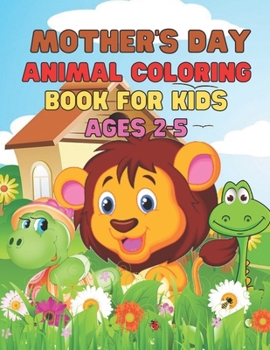 Happy Mother's Day Animal Coloring Book for Kids Ages 2-5: Animal Coloring Book with 30 Super Sweet and Positively Delighted Coloring Pages for Kids a