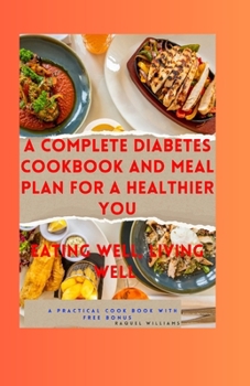 A COMPLETE DIABETES COOKBOOK AND MEAL PLAN FOR A HEALTHIER YOU: Eating Well, Living Well