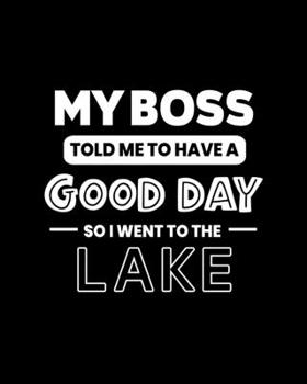 My Boss Told Me to Have a Good Day So I Went to the Lake: Lake Gift for People Who Love to Go to the Lake - Funny Saying on Black and White Cover - Blank Lined Journal or Notebook