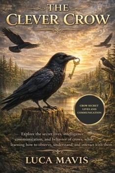 Paperback The Clever Crow: Explore the secret lives, intelligence, communication, and behavior of crows, while learning how to observe, understand, and interact Book