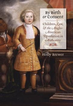 Hardcover By Birth or Consent: Children, Law, and the Anglo-American Revolution in Authority Book