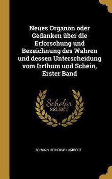 Neues Organon Oder Gedanken �ber Die Erforschung Und Bezeichnung Des Wahren Und Dessen Unterscheidung Vom Irrthum Und Schein, Erster Band