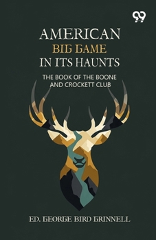 American Big Game In Its Haunts: The Book Of The Boone And Crockett Club
