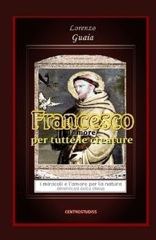 Paperback Francesco l'amore per tutte le creature: I miracoli e l'amore per la natura dimenticati dalla chiesa [Italian] Book
