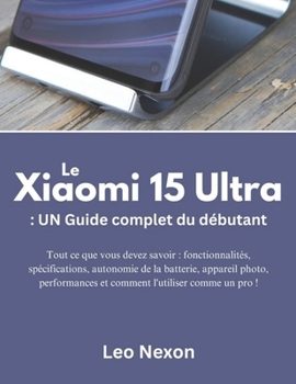 Le Xiaomi 15 Ultra : UN Guide complet du débutant: Tout ce que vous devez savoir : fonctionnalités, spécifications, autonomie de la batterie, appareil ... comment l'utiliser comme u (French Edition)