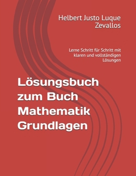 Lösungsbuch zum Buch Mathematik Grundlagen: Lerne Schritt für Schritt mit klaren und vollständigen Lösungen (Lizentiatsstudium Mathematik) (German Edition)