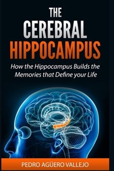THE CEREBRAL HIPPOCAMPUS: How the Hippocampus Builds the Memories That Define Your Life Memory and Neuroscience Hippocampus book