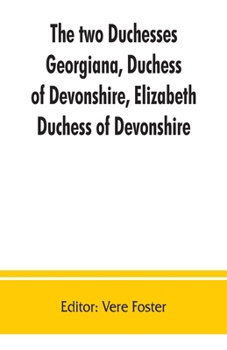 The two duchesses, Georgiana, Duchess of Devonshire, Elizabeth, Duchess of Devonshire. Family correspondence of and relating to Georgiana, Duchess of ... ... the Countess of Bristol, Lord and Lady