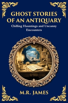 Ghost Stories of an Antiquary: Timeless Gothic Horror Tales - Haunting Encounters from the Master of Ghost Stories (Library of Alexandria)