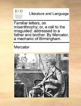 Paperback Familiar Letters, on Misanthrophy; Or, a Call to the Misguided: Addressed to a Father and Brother. by Mercator, a Mechanic of Birmingham. Book