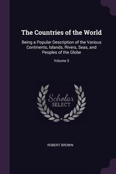 Paperback The Countries of the World: Being a Popular Description of the Various Continents, Islands, Rivers, Seas, and Peoples of the Globe; Volume 5 Book