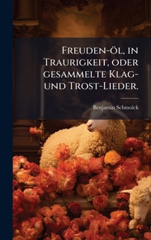 Hardcover Freuden-öl, in Traurigkeit, oder gesammelte Klag- und Trost-Lieder. [German] Book
