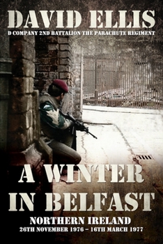 A WINTER IN BELFAST: NORTHERN IRELAND 26th November 1976 – 16th March 1977: D Company 2nd Battalion The Parachute Regiment