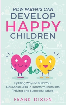 Paperback How Parents Can Develop Happy Children: Uplifting Ways to Build Your Kids Social Skills to Transform Them Into Thriving and Successful Adults Book