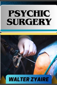 Psychic Surgery: A Complete Guide For Embracing Responsibility And Unveiling The Mysteries Of Transformation And Renewal