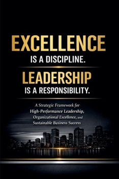 Excellence Is a Discipline. Leadership Is a Responsibility.: A Strategic Framework for High-Performance Leadership, Organizational Excellence, and Sustainable Business Success