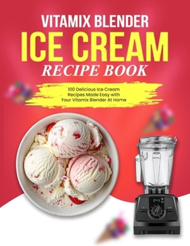 Vitamix Blender Ice Cream Recipe Book: 100 Delicious Ice Cream Recipes Made Easy with Your Vitamix Blender At Home