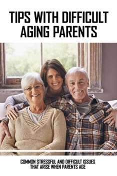 Paperback Tips With Difficult Aging Parents: Common Stressful And Difficult Issues That Arise When Parents Age: Aging Parents The Family Survival Guide Book