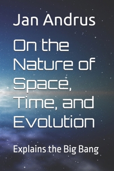 On the Nature of Space, Time, and Evolution: Explains the Big Bang