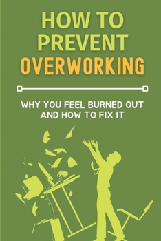 Paperback How To Prevent Overworking: Why You Feel Burned Out And How To Fix It: Manage Being Overworked Book