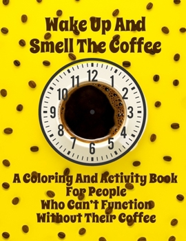 Paperback Wake Up And Smell the Coffee A Coloring And Activity Book For People Who Can't Function Without Their Coffee Book