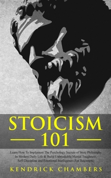 Stoicism 101: Learn How To Implement The Psychology Secrets of Stoic Philosophy In Modern Daily Life & Build Unbreakable Mental Toughness, Self-Discipline and Emotional Intelligence (For Beginners)