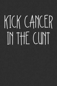 Kick Cancer In The Cunt: Swear Word Journal, Diary, Notebook or Cursing Humor Gift