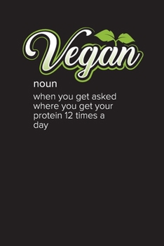 Vegan: Noun - When You Get Asked Where You Get Your Protein 12 Times A Day: Weekly Meal Planner and Journal for Vegans