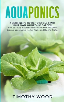Paperback Aquaponics: A Beginner's Guide to Easily Start your own Aquaponic Garden. How to setup a Sustainable System that will Grow Organic Book