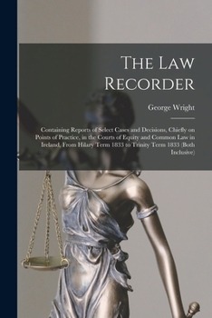 Paperback The Law Recorder: Containing Reports of Select Cases and Decisions, Chiefly on Points of Practice, in the Courts of Equity and Common La Book