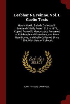 Leabhar Na Feinne. Vol. I. Gaelic Texts: Heroic Gaelic Ballads Collected in Scotland Chiefly From 1512 to 1871, Copied From Old Manuscripts Preserved at Edinburgh and Elsewhere, and From Rare Books, a