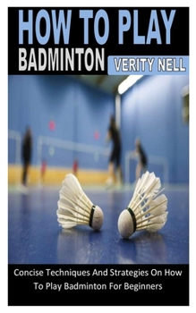 Paperback How to Play Badminton: Concise Techniques And Strategies On How To Play Badminton For Beginners Book