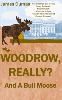 Paperback Woodrow, Really? And A Bull Moose: Mostly in their own words: Teddy Roosevelt, President Taft, Woodrow Wilson, Franklin Delano Roosevelt, Eleanor Roos [Large Print] Book