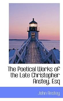 The Poetical Works of the Late Christopher Anstey, Esq