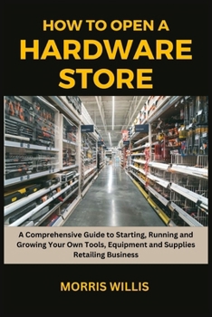 Paperback How to Open a Hardware Store: A Comprehensive Guide to Starting, Running and Growing Your Own Tools, Equipment and Supplies Retailing Business Book