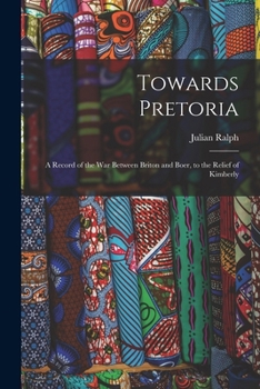 Paperback Towards Pretoria: A Record of the War Between Briton and Boer, to the Relief of Kimberly Book