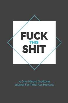 Paperback Fuck This Shit - A One-Minute Gratitude Journal For Tired-Ass Humans: Fun, lighthearted gratitude journal for those who love cuss words, laughing, and Book