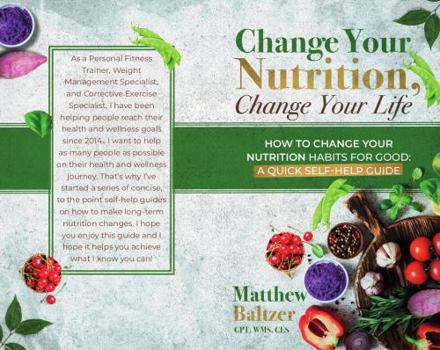 Paperback Change Your Nutrition, Change Your Life: HOW TO CHANGE YOUR NUTRITION HABITS FOR GOOD: A QUICK SELF-HELP GUIDE Book
