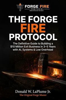 Forge Fire Protocol: The Definitive Guide to Building a $10 Million Exit Business in 3-5 Years with AI, Systems & Low Overhead