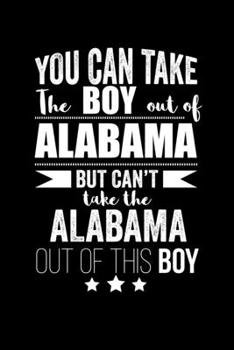 Can take Boy out of Alabama but can't take the Alabama out of this boy Pride Proud Patriotic 120 pages 6 x 9 Notebook: Blank Journal for those Patriotic about their country of origin