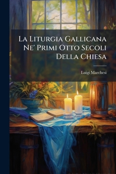 La Liturgia Gallicana Ne' Primi Otto Secoli Della Chiesa: Osservazioni Storico-critiche Di Un Sacerdote Rom In Occasione Del Ritorno Della Chiesa Di Lione All'antica Sua Liturgia...