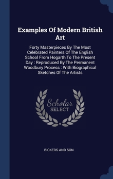 Examples Of Modern British Art: Forty Masterpieces By The Most Celebrated Painters Of The English School From Hogarth To The Present Day : Reproduced ... : With Biographical Sketches Of The Artists