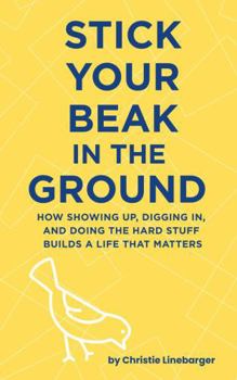 Stick Your Beak In The Ground: How Showing Up, Digging In, and Doing the Hard Stuff Builds A Life That Matters
