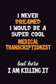I Never Dreamed I would Be A Super Cool Medical Transcriptionist But Here I Am Killing It: 6x9 120 Pages Career Pride Motivational Quotes Blank Lined Job Notebook Journal
