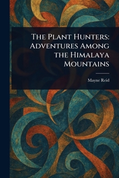The Plant Hunters: Adventures Among the Himalaya Mountains