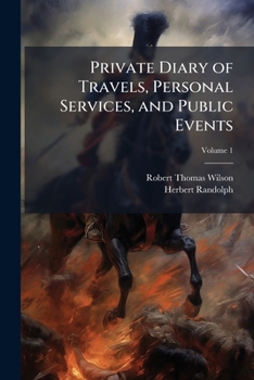 Private Diary of Travels, Personal Services and Public Events during Mission and Employment with the European Armies in the Campaigns of 1812, 1813, 1814, from the Invasion of Russia to the Capture of