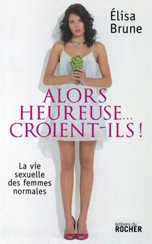 Alors heureuse... croient-ils !: La vie sexuelle des femmes normales (French Edition)