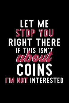 Let Me Stop You Right There If This Isn't About Coins I'm Not Interested: Notebook for Coins Lover | Great Christmas & Birthday Gift Idea for Coins ... | Coins Fan Diary | 120 pages 6x9 inches