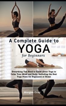 Paperback A Complete Guide to Yoga for Beginners: Everything You Need to Know about Yoga to Calm Your Mind and Body, Including the Best Yoga Poses for Beginners Book