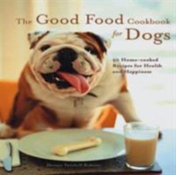 The Good Food Cookbook for Dogs: 50 Home-Cooked Recipes for the Health and Happiness of Your Canine Companion